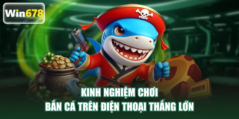Kinh nghiệm chơi bắn cá trên điện thoại thắng lớn